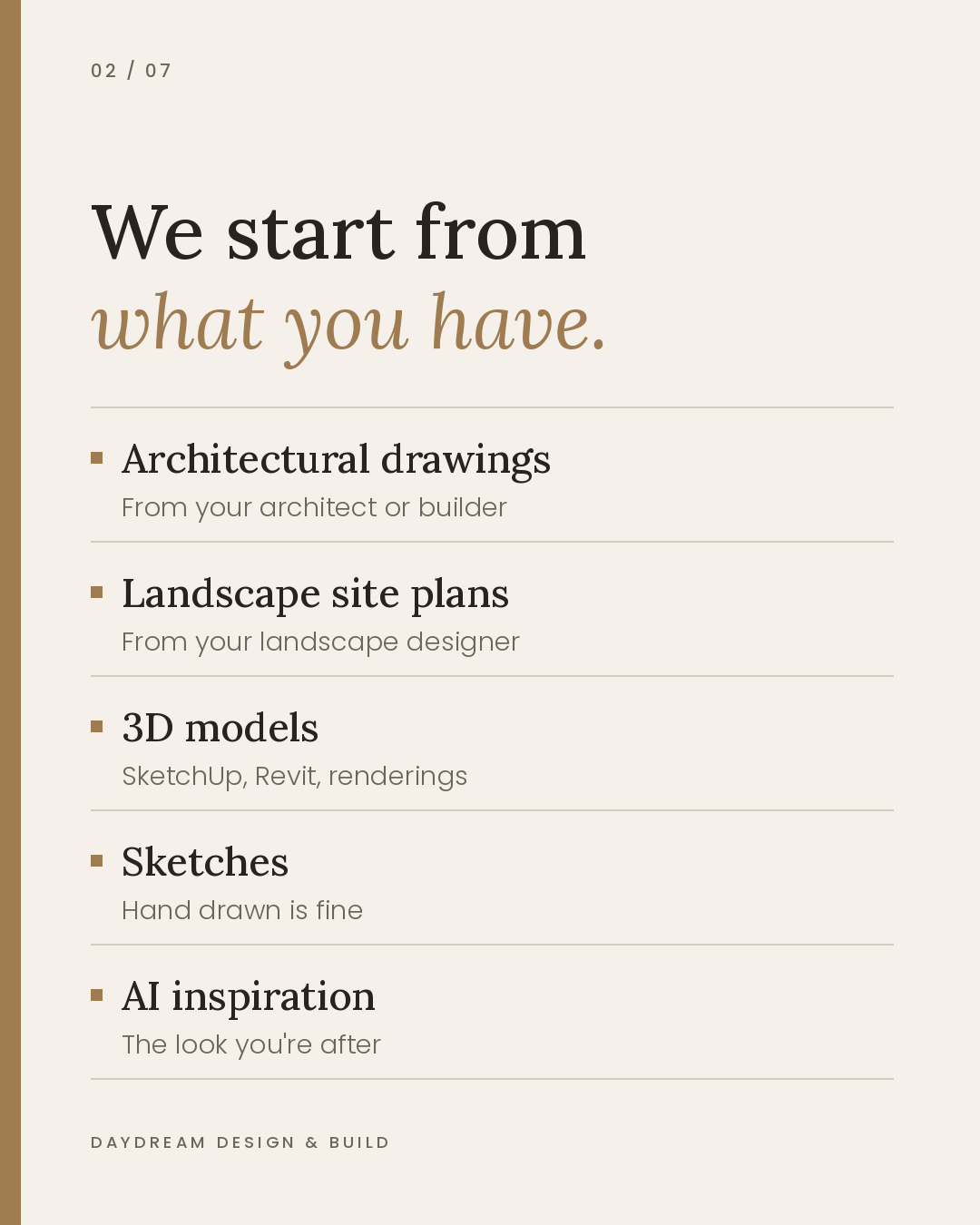 Already Have a Builder? How Our Design Team and Stone Atelier Help Before the Build | Daydream Design & Build 2 List of design inputs Daydream works from: architectural drawings, landscape site plans, 3D models, sketches and AI inspiration.